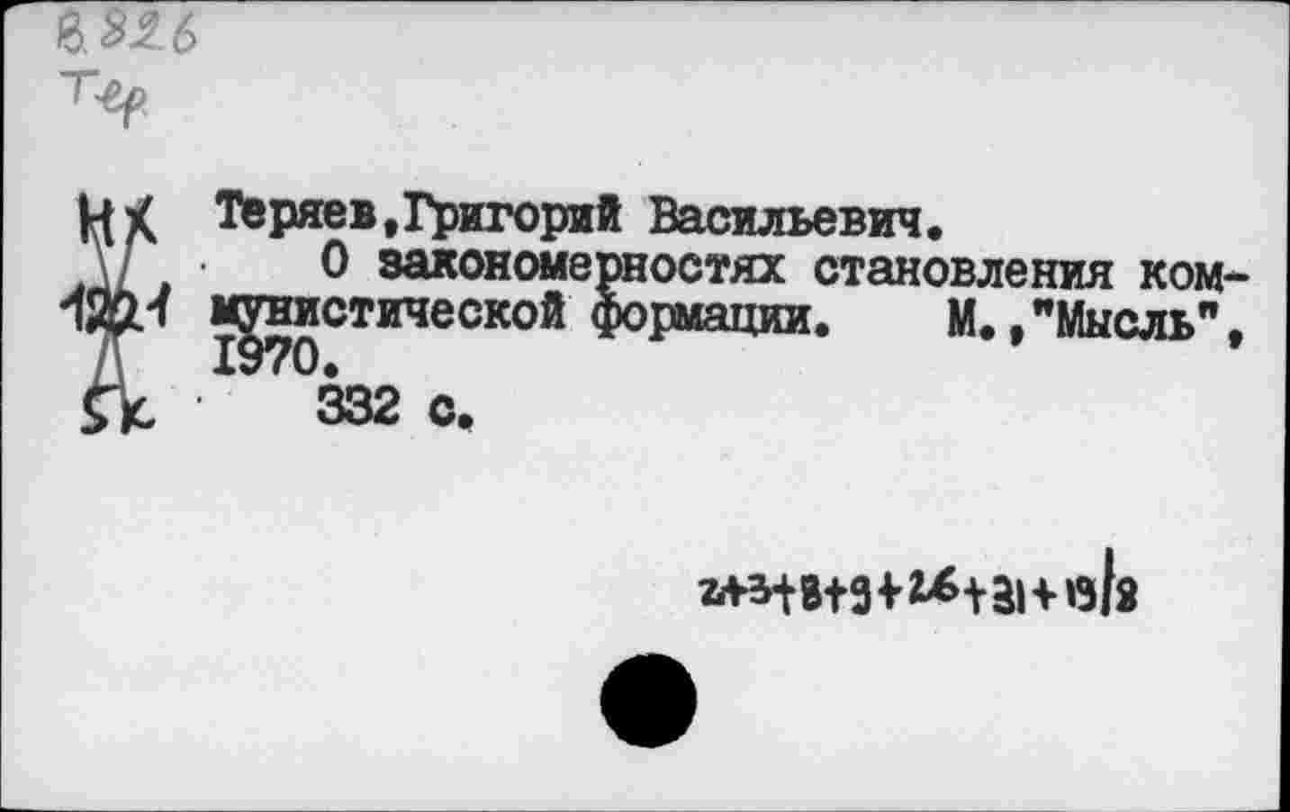 ﻿
Ï Теряев,Григорий Васильевич.
•___0 закономерностях становления ком-
I монистической формации. М.»"Мысль",
332 с.
2**18+9+2*131+«Ь